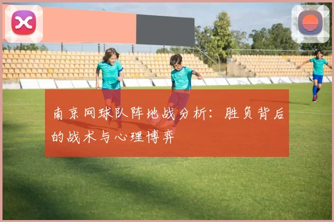 南京网球队阵地战分析：胜负背后的战术与心理博弈