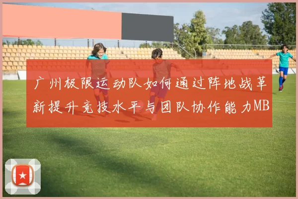 广州极限运动队如何通过阵地战革新提升竞技水平与团队协作能力MBA