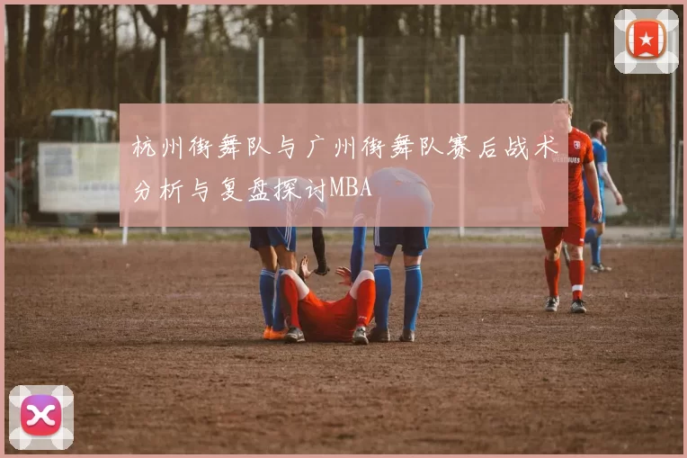 杭州街舞队与广州街舞队赛后战术分析与复盘探讨MBA