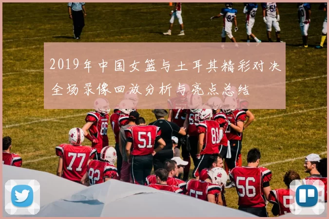 2019年中国女篮与土耳其精彩对决全场录像回放分析与亮点总结