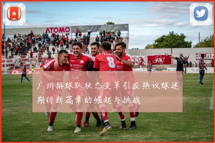 广州排球队状态变革引发热议球迷期待新篇章的崛起与挑战
