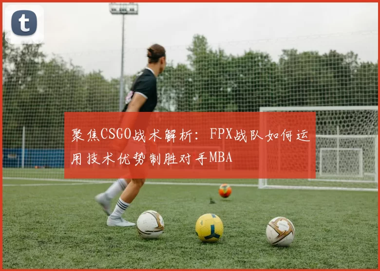 聚焦CSGO战术解析：FPX战队如何运用技术优势制胜对手MBA