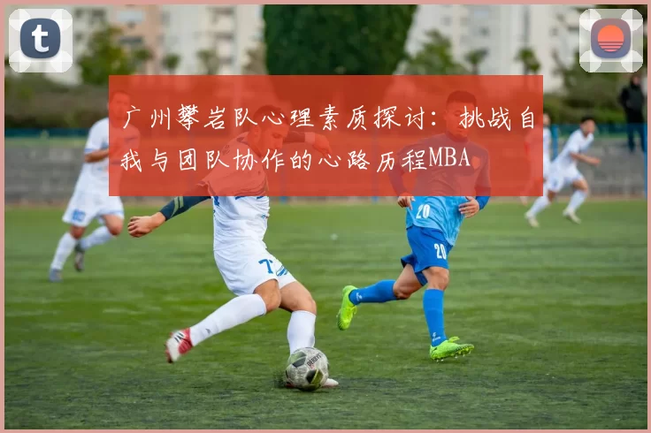 广州攀岩队心理素质探讨：挑战自我与团队协作的心路历程MBA
