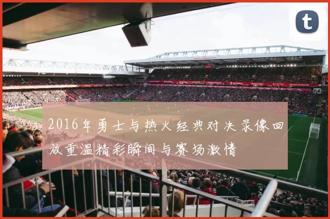 2016年勇士与热火经典对决录像回放重温精彩瞬间与赛场激情