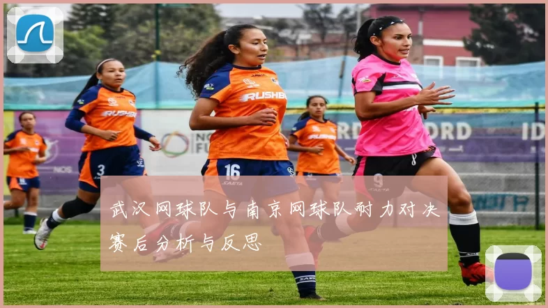 武汉网球队与南京网球队耐力对决赛后分析与反思