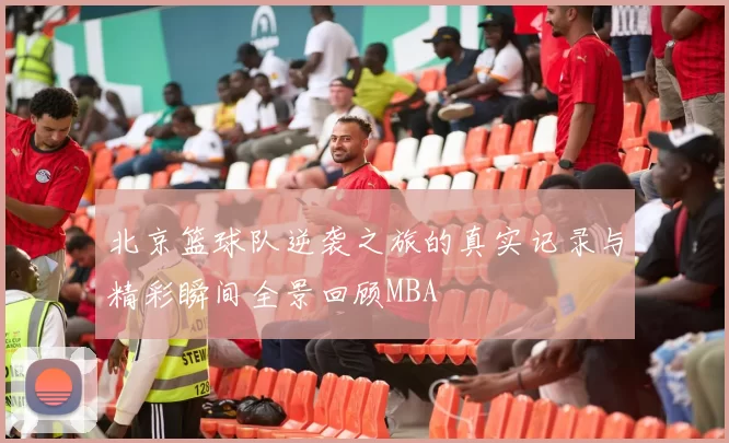 北京篮球队逆袭之旅的真实记录与精彩瞬间全景回顾MBA