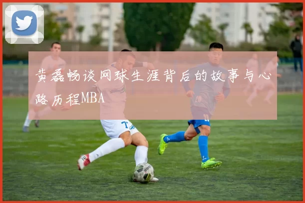 黄磊畅谈网球生涯背后的故事与心路历程MBA