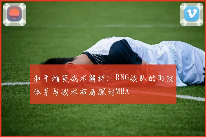 和平精英战术解析：RNG战队的盯防体系与战术布局探讨MBA