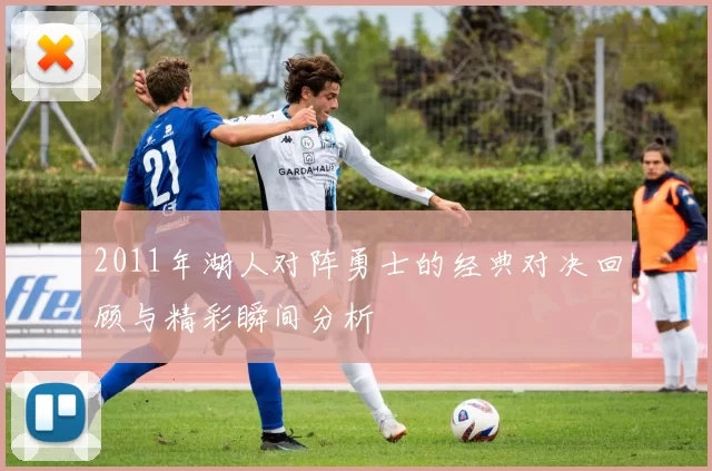 2011年湖人对阵勇士的经典对决回顾与精彩瞬间分析