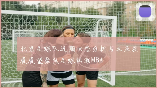 北京足球队近期状态分析与未来发展展望聚焦足球热潮MBA
