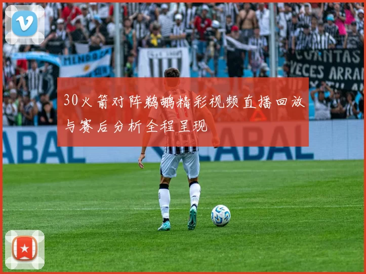 30火箭对阵鹈鹕精彩视频直播回放与赛后分析全程呈现