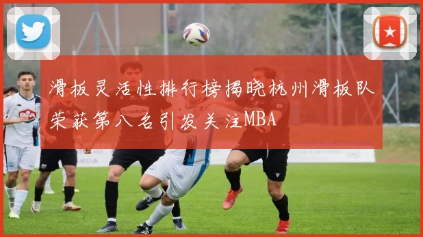 滑板灵活性排行榜揭晓杭州滑板队荣获第八名引发关注MBA