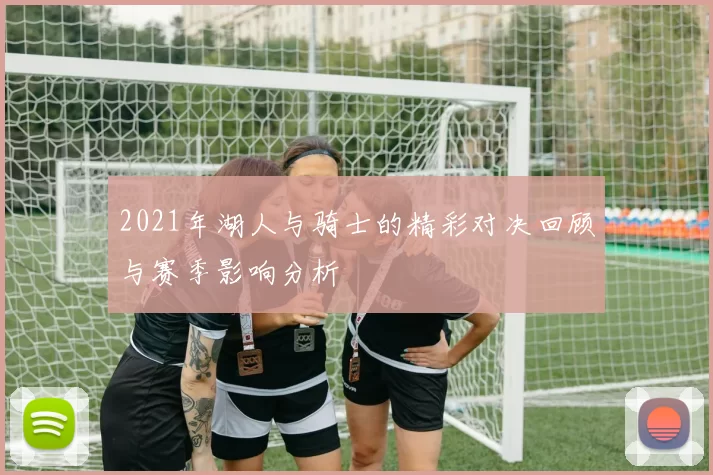 2021年湖人与骑士的精彩对决回顾与赛季影响分析