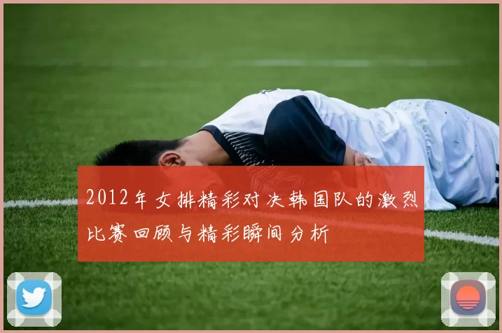 2012年女排精彩对决韩国队的激烈比赛回顾与精彩瞬间分析