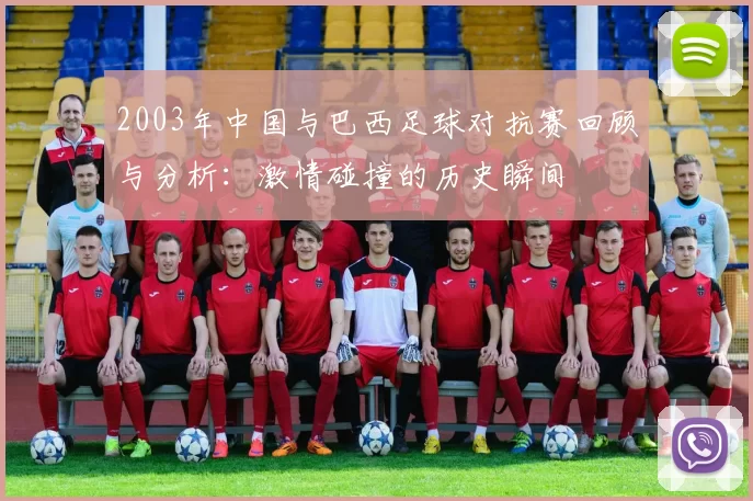 2003年中国与巴西足球对抗赛回顾与分析：激情碰撞的历史瞬间