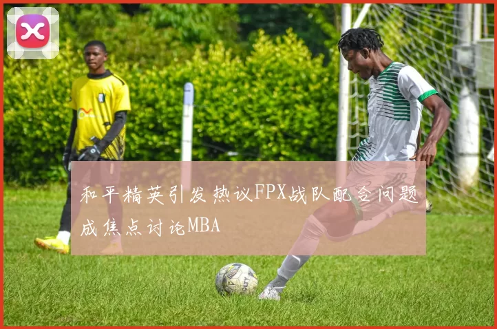 和平精英引发热议FPX战队配合问题成焦点讨论MBA