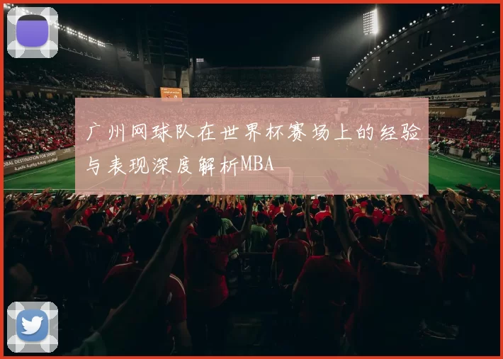 广州网球队在世界杯赛场上的经验与表现深度解析MBA
