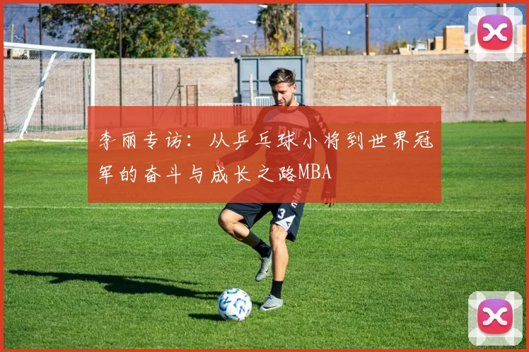 李丽专访：从乒乓球小将到世界冠军的奋斗与成长之路MBA