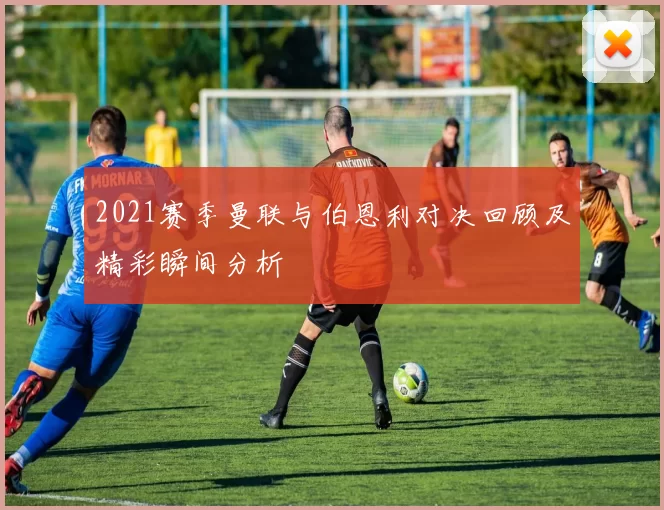 2021赛季曼联与伯恩利对决回顾及精彩瞬间分析